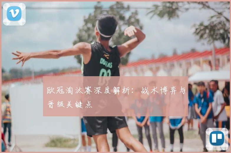 欧冠淘汰赛深度解析：战术博弈与晋级关键点
