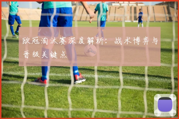 欧冠淘汰赛深度解析：战术博弈与晋级关键点