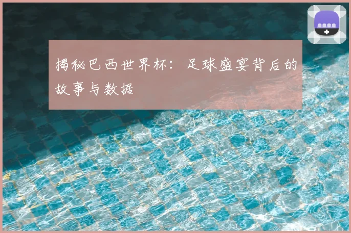 揭秘巴西世界杯：足球盛宴背后的故事与数据