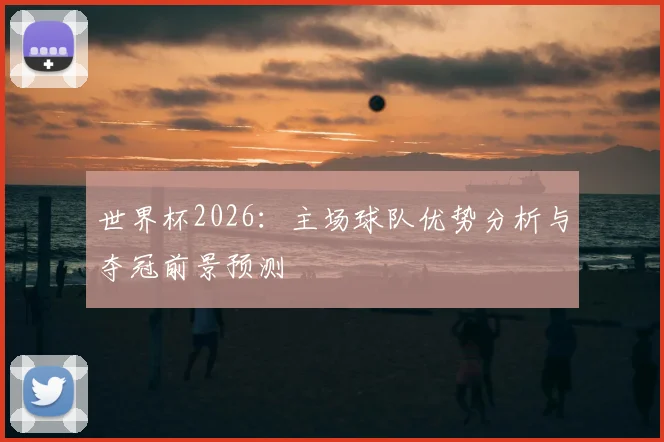 世界杯2026：主场球队优势分析与夺冠前景预测