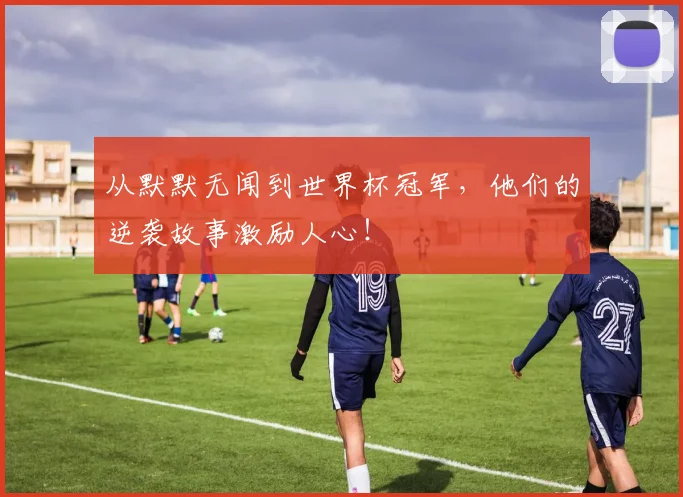 从默默无闻到世界杯冠军，他们的逆袭故事激励人心！