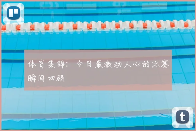 体育集锦:今日最激动人心的比赛瞬间回顾