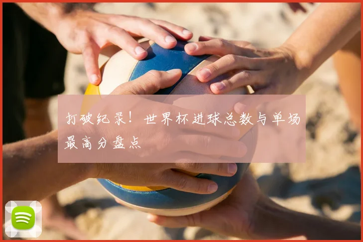 打破纪录！世界杯进球总数与单场最高分盘点