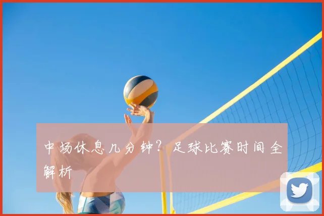 中场休息几分钟？足球比赛时间全解析
