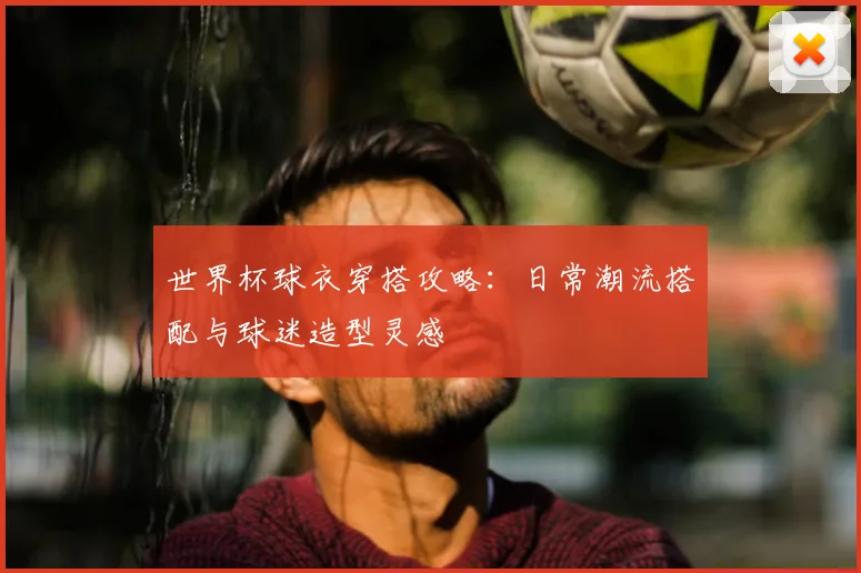 世界杯球衣穿搭攻略：日常潮流搭配与球迷造型灵感