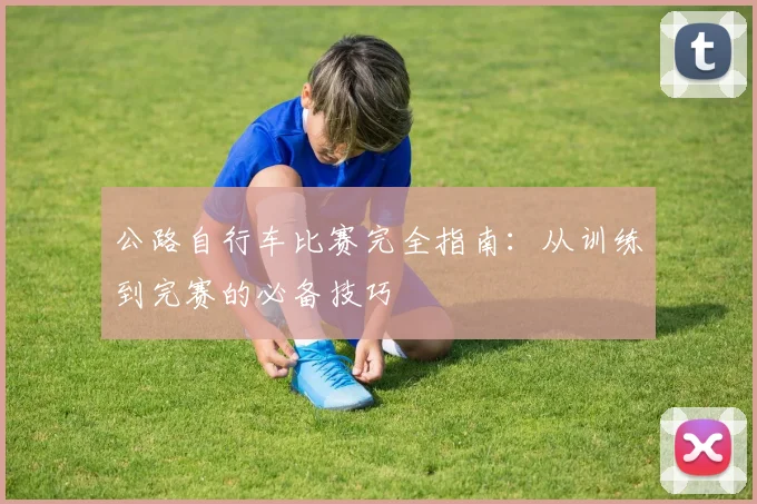 公路自行车比赛完全指南：从训练到完赛的必备技巧