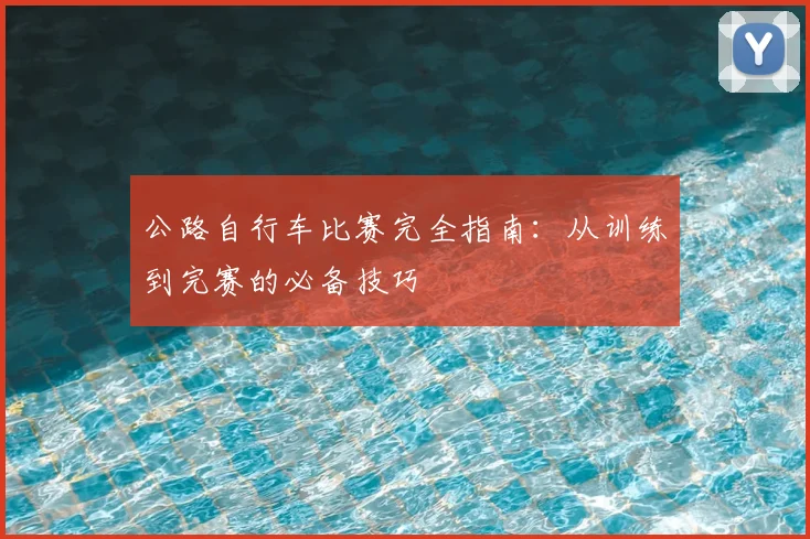 公路自行车比赛完全指南：从训练到完赛的必备技巧