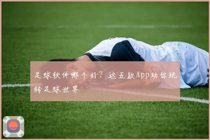 足球软件哪个好？这五款App助你玩转足球世界