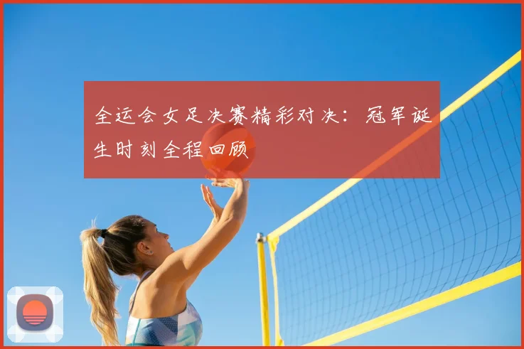 全运会女足决赛精彩对决：冠军诞生时刻全程回顾