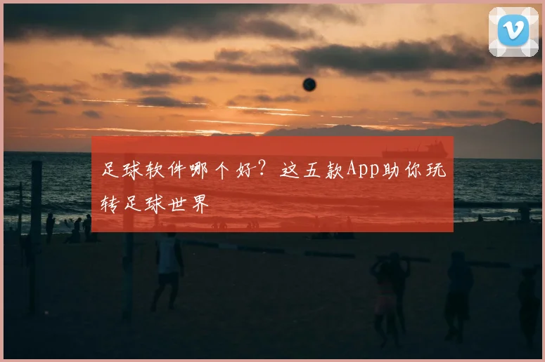 足球软件哪个好？这五款App助你玩转足球世界