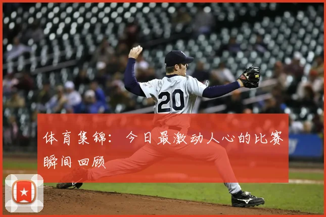 体育集锦：今日最激动人心的比赛瞬间回顾