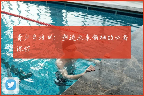 青少年培训：塑造未来领袖的必备课程