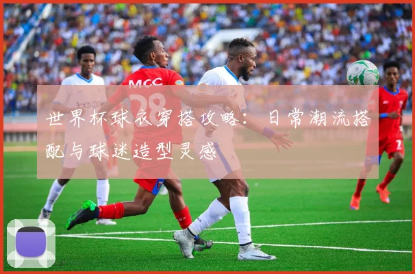 世界杯球衣穿搭攻略：日常潮流搭配与球迷造型灵感