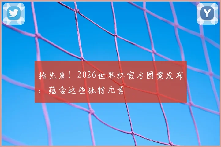 抢先看!2026世界杯官方图案发布,蕴含这些独特元素