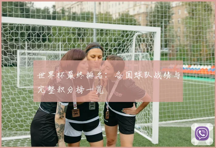 世界杯最终排名：各国球队战绩与完整积分榜一览