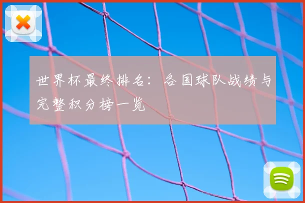 世界杯最终排名：各国球队战绩与完整积分榜一览
