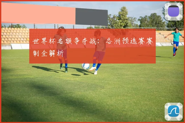 世界杯名额争夺战：各洲预选赛赛制全解析